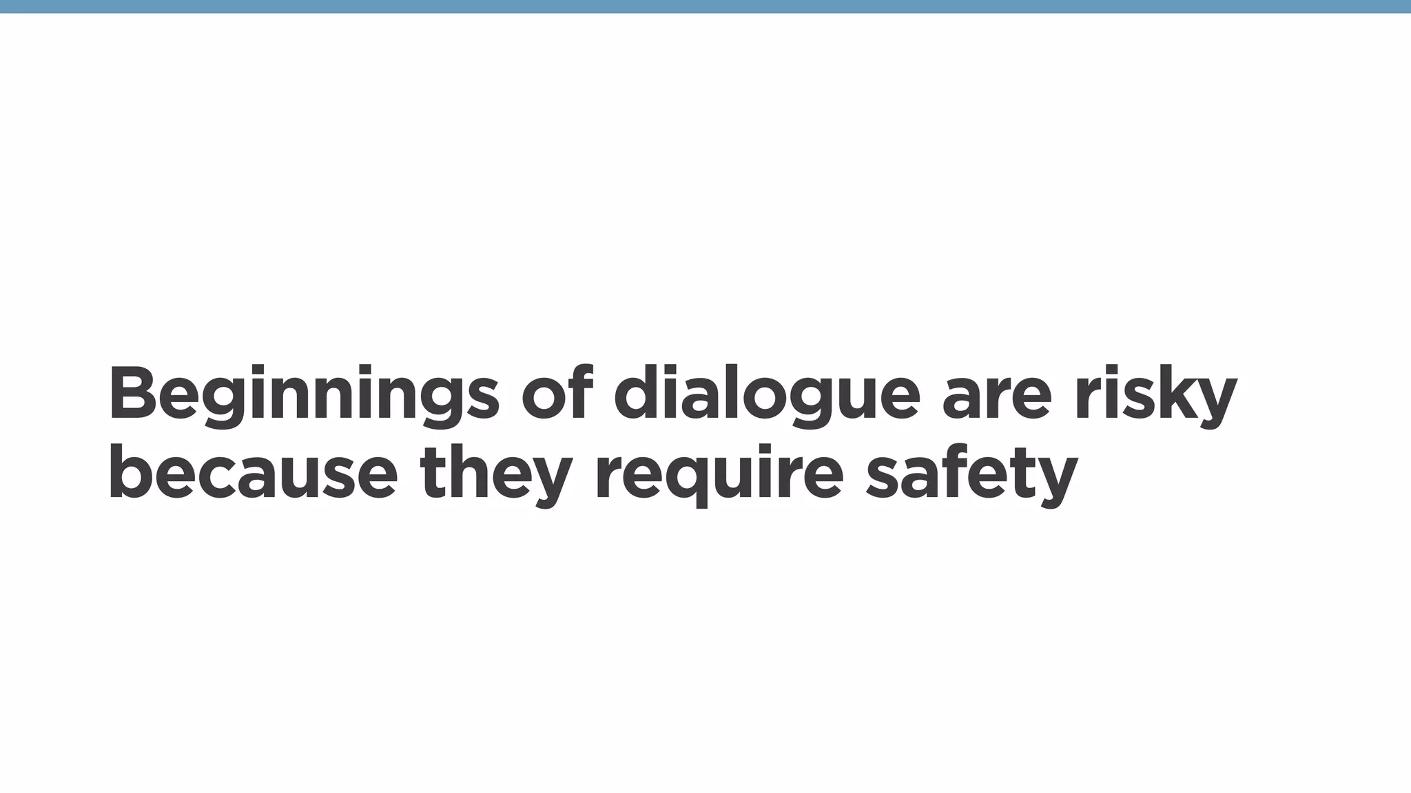 Beginnings of dialogue are risky
because they require safety
 