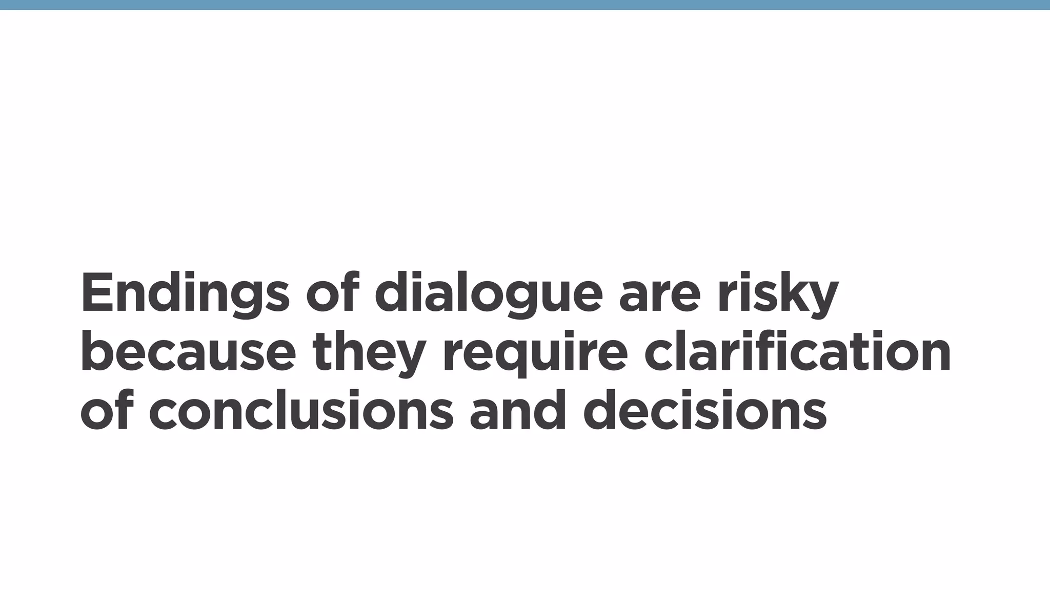 Endings of dialogue are risky
because they require clarification
of conclusions and decisions
 