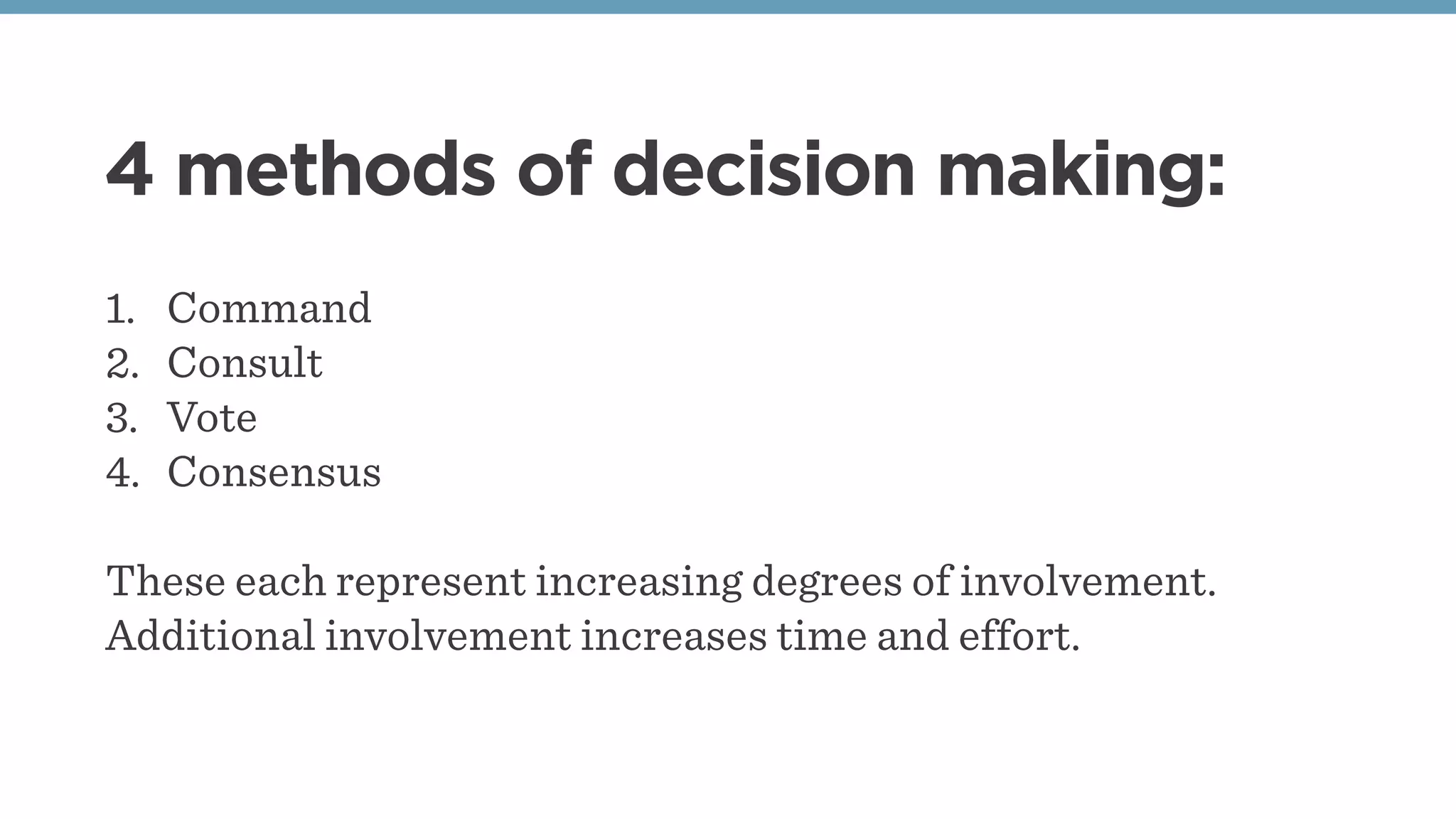 4 methods of decision making:
1. Command
2. Consult
3. Vote
4. Consensus
These each represent increasing degrees of involvement.
Additional involvement increases time and effort.
 