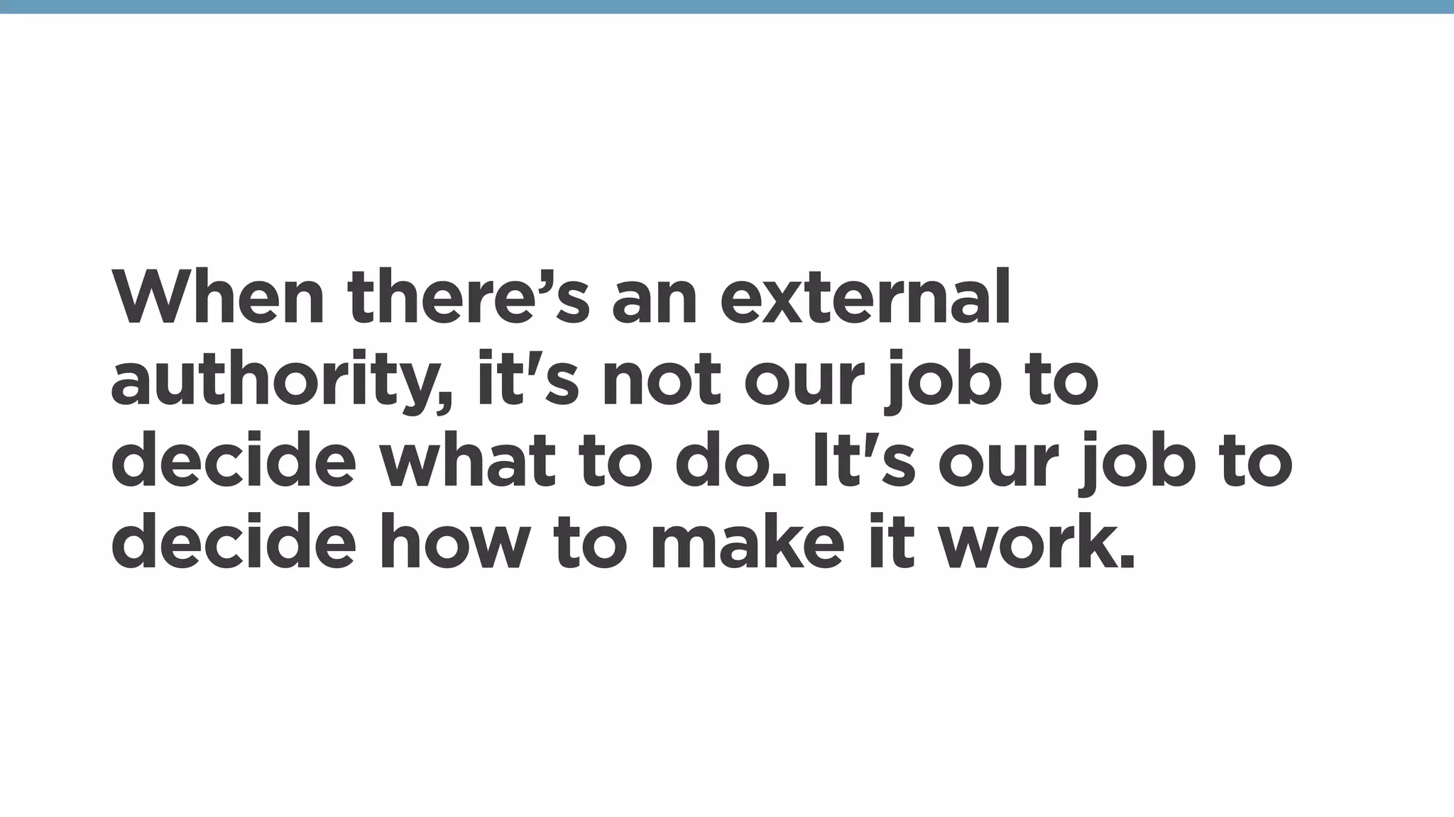 When there’s an external
authority, it's not our job to
decide what to do. It's our job to
decide how to make it work. 
 