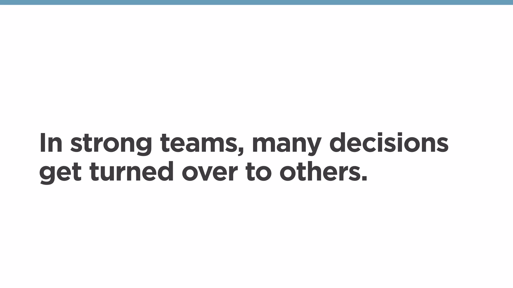 In strong teams, many decisions
get turned over to others.
 