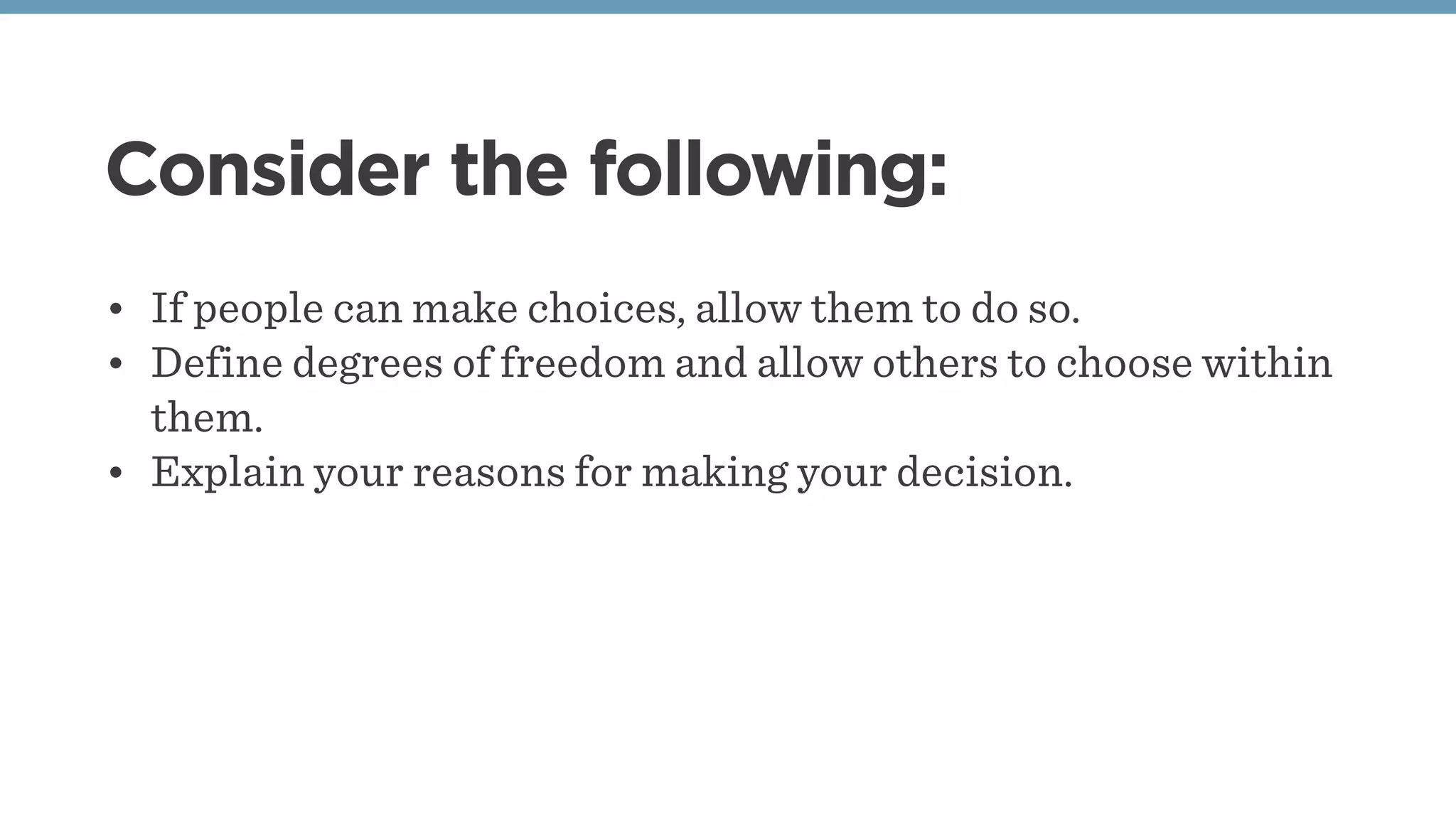 Consider the following:
• If people can make choices, allow them to do so.
• Define degrees of freedom and allow others to choose within
them.
• Explain your reasons for making your decision.
 
