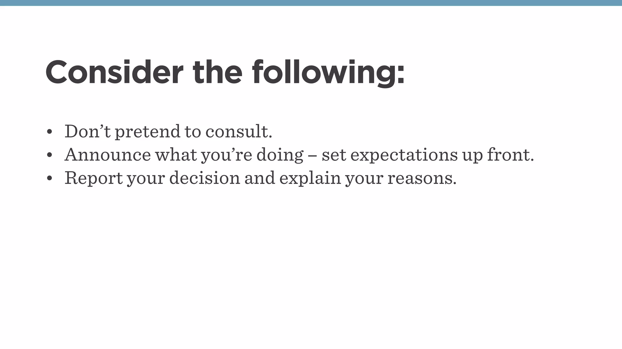 Consider the following:
• Don’t pretend to consult.
• Announce what you’re doing – set expectations up front.
• Report your decision and explain your reasons.
 