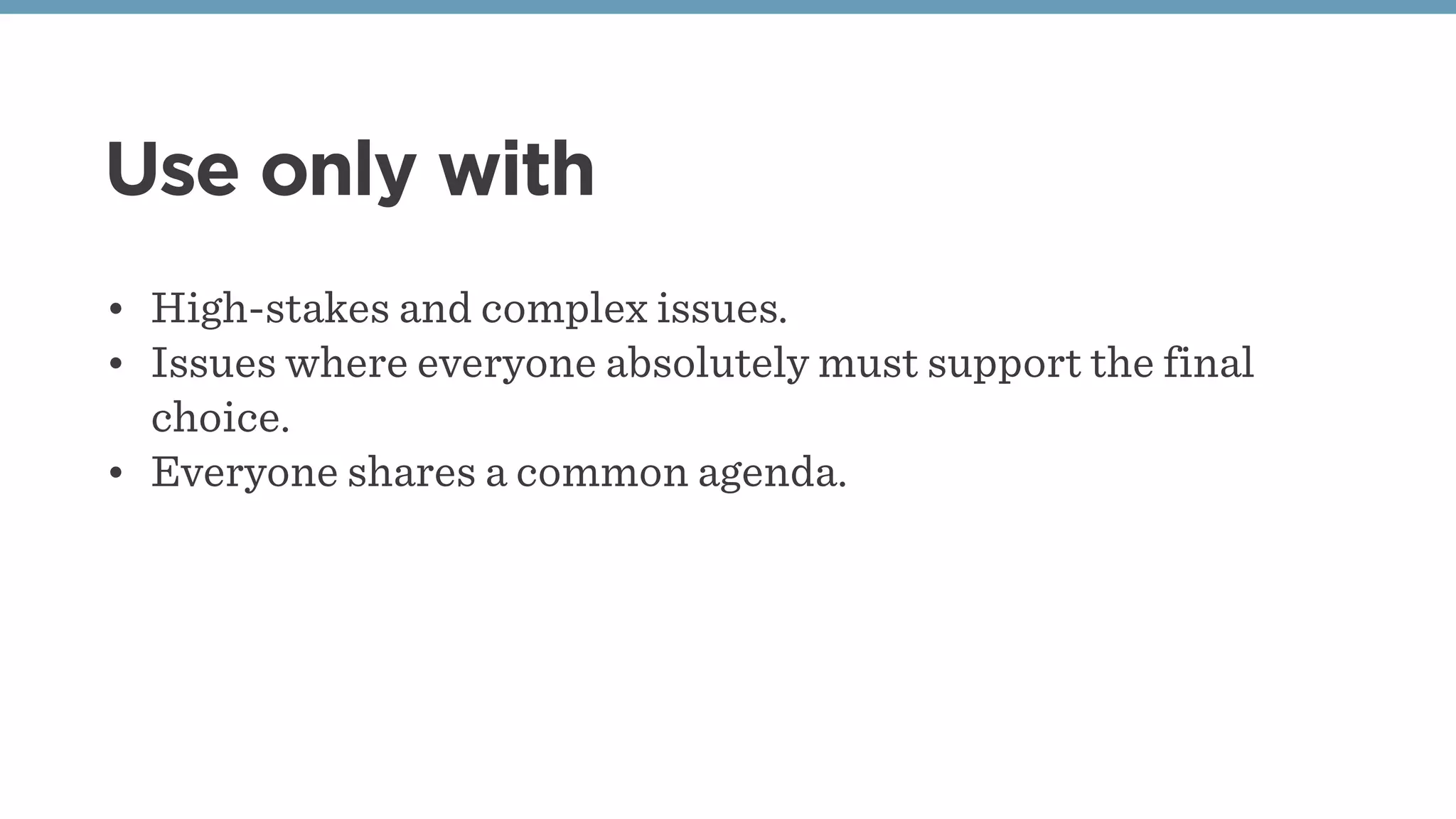 Use only with
• High-stakes and complex issues.
• Issues where everyone absolutely must support the final
choice.
• Everyone shares a common agenda.
 