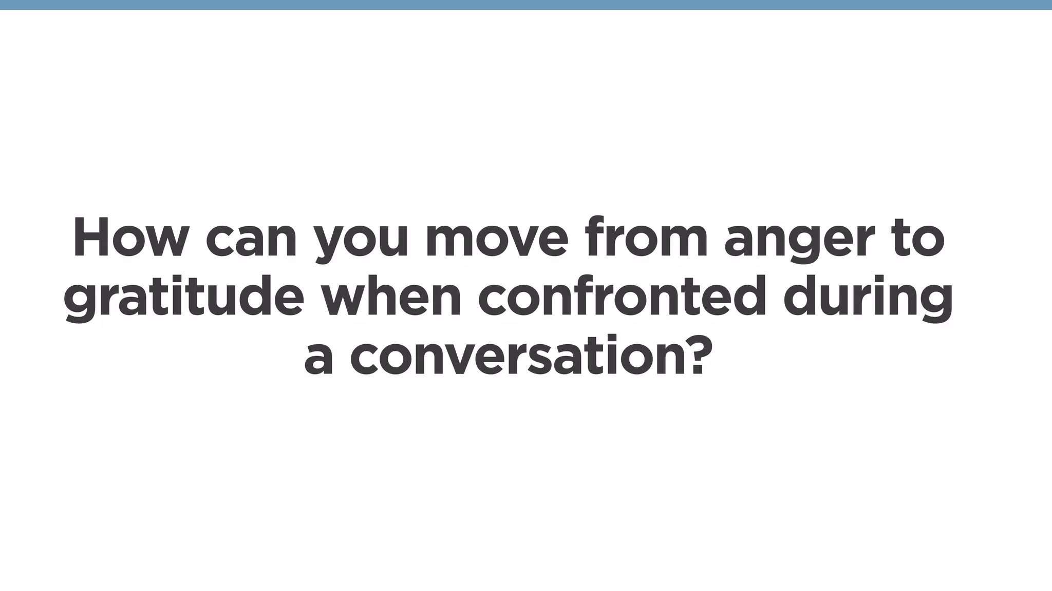 How can you move from anger to
gratitude when confronted during
a conversation?
 