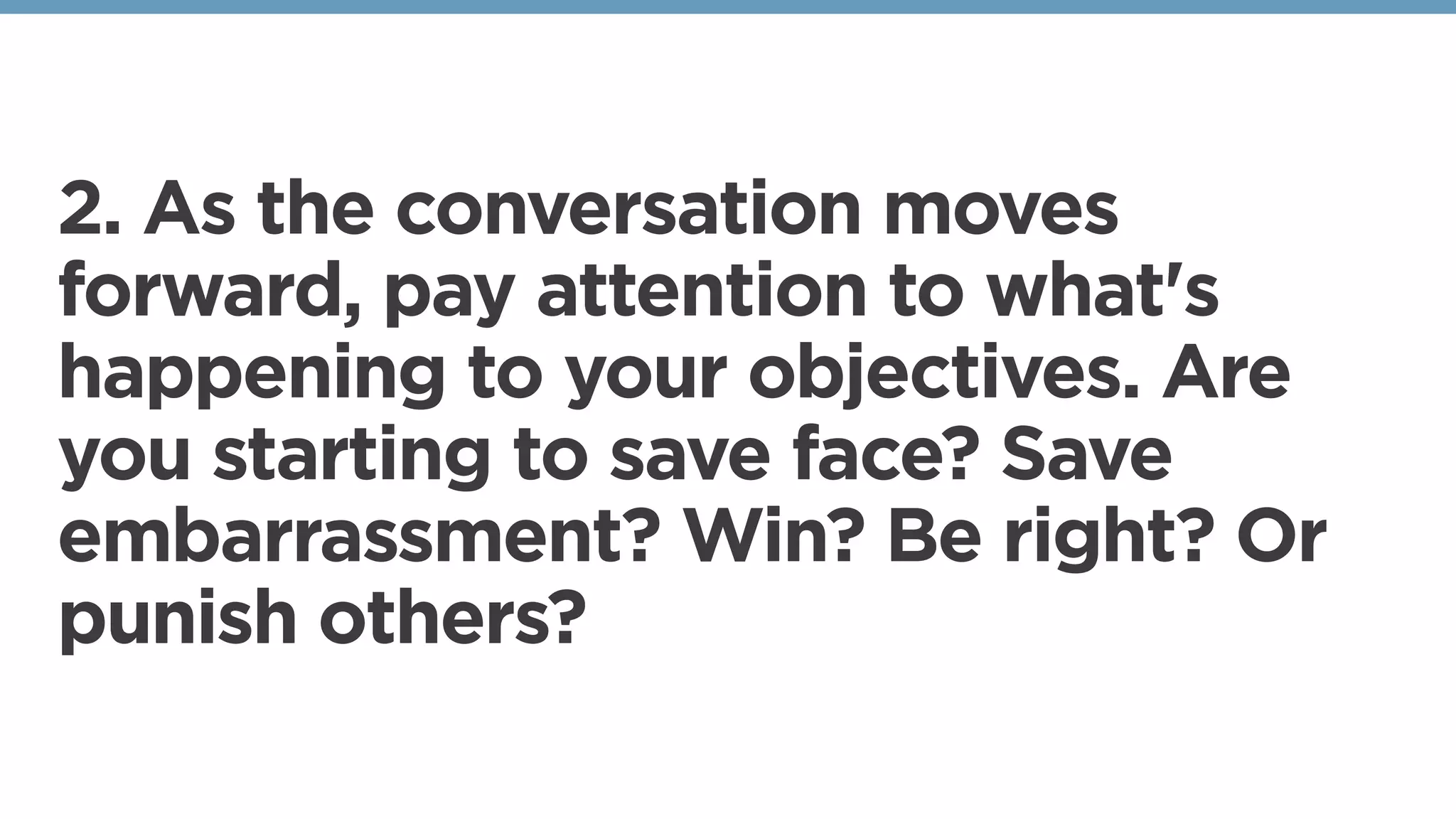 2. As the conversation moves
forward, pay attention to what's
happening to your objectives. Are
you starting to save face? Save
embarrassment? Win? Be right? Or
punish others?
 