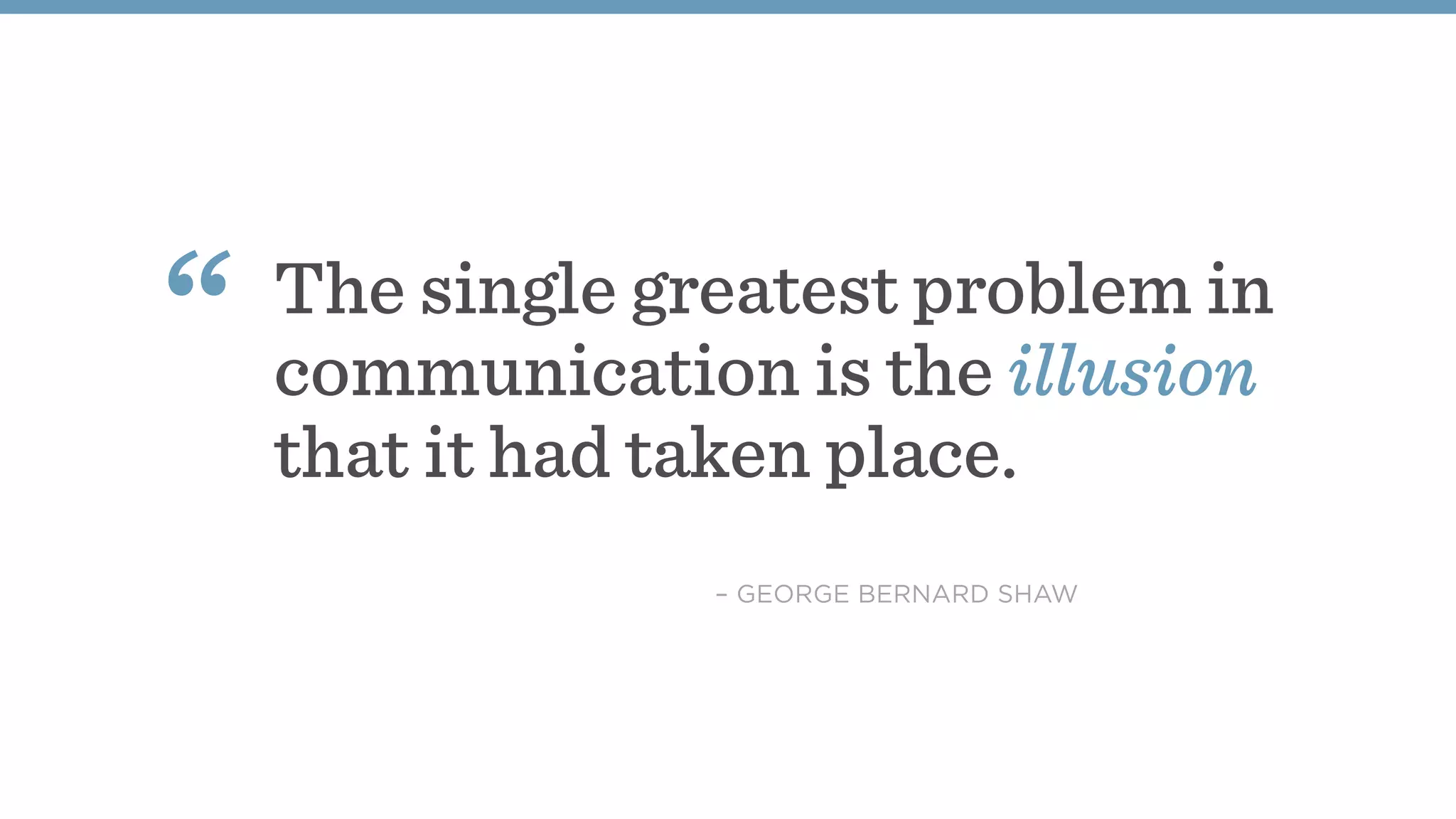 The single greatest problem in
communication is the illusion
that it had taken place.
“
– GEORGE BERNARD SHAW
 
