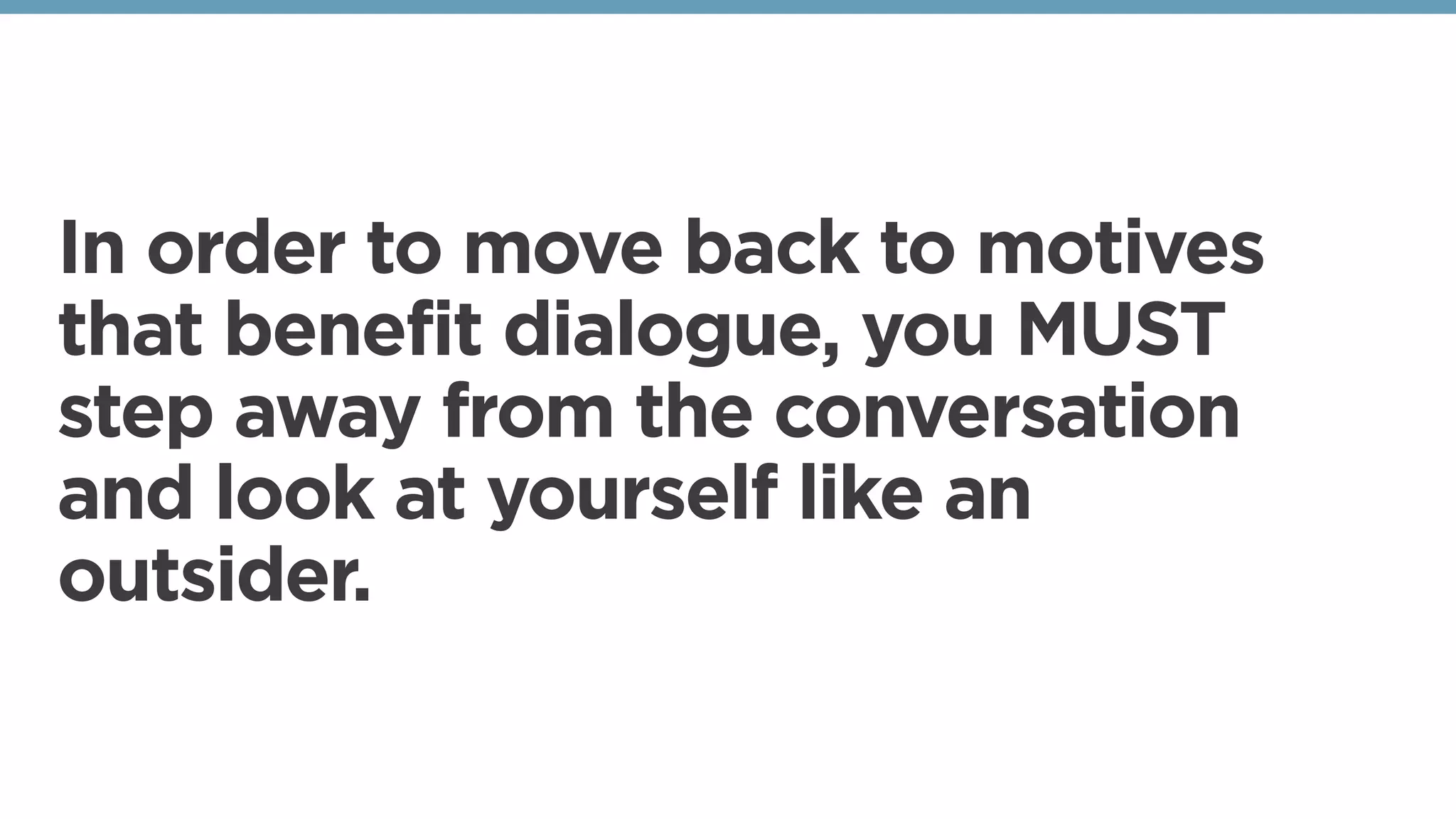 In order to move back to motives
that benefit dialogue, you MUST
step away from the conversation
and look at yourself like an
outsider.
 