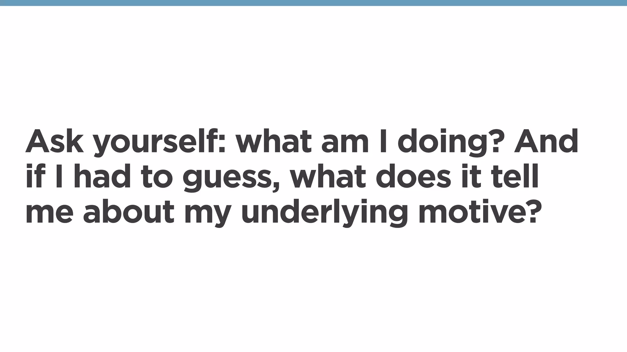 Ask yourself: what am I doing? And
if I had to guess, what does it tell
me about my underlying motive?
 