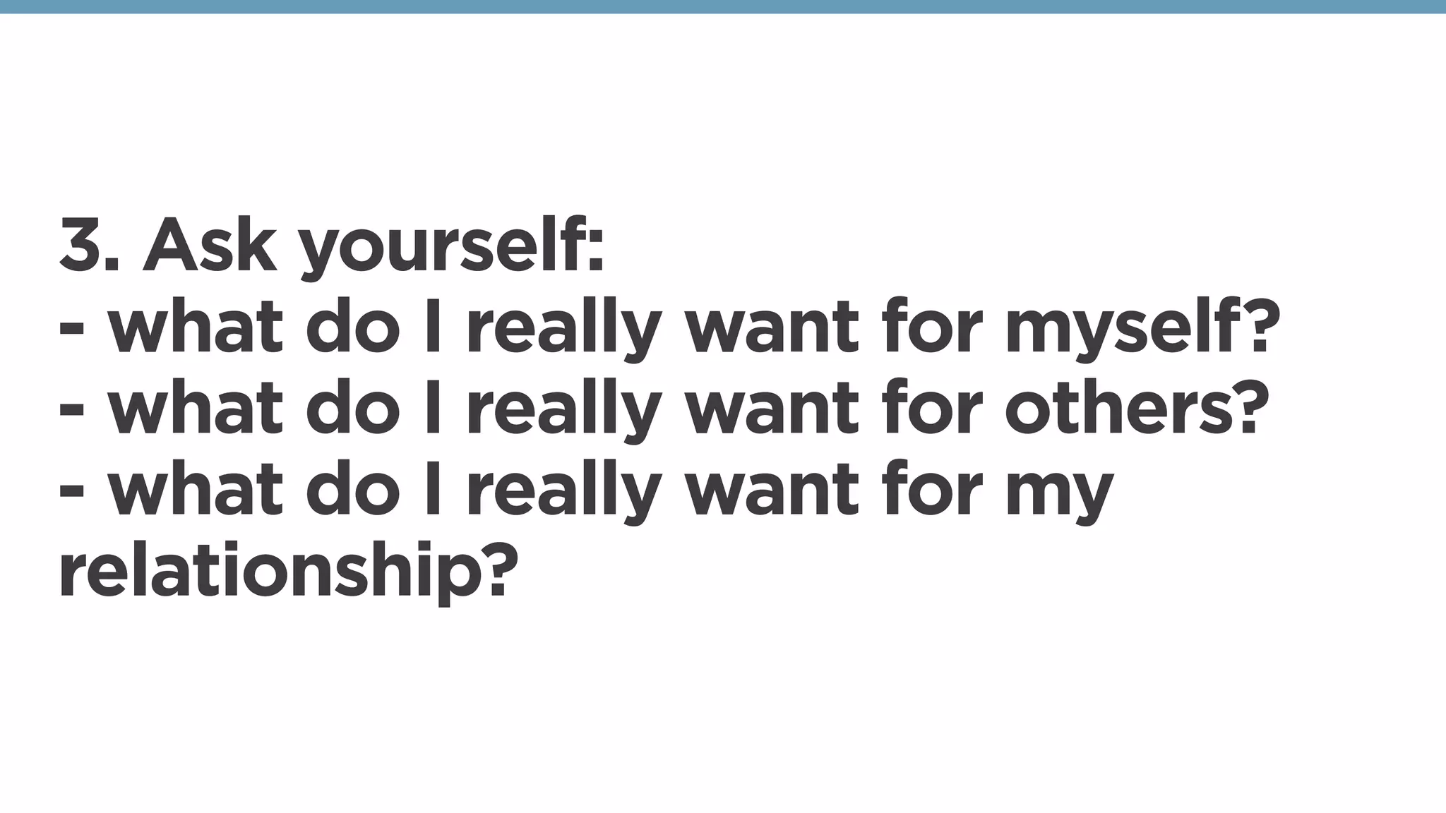 3. Ask yourself:
- what do I really want for myself?
- what do I really want for others?
- what do I really want for my
relationship?
 