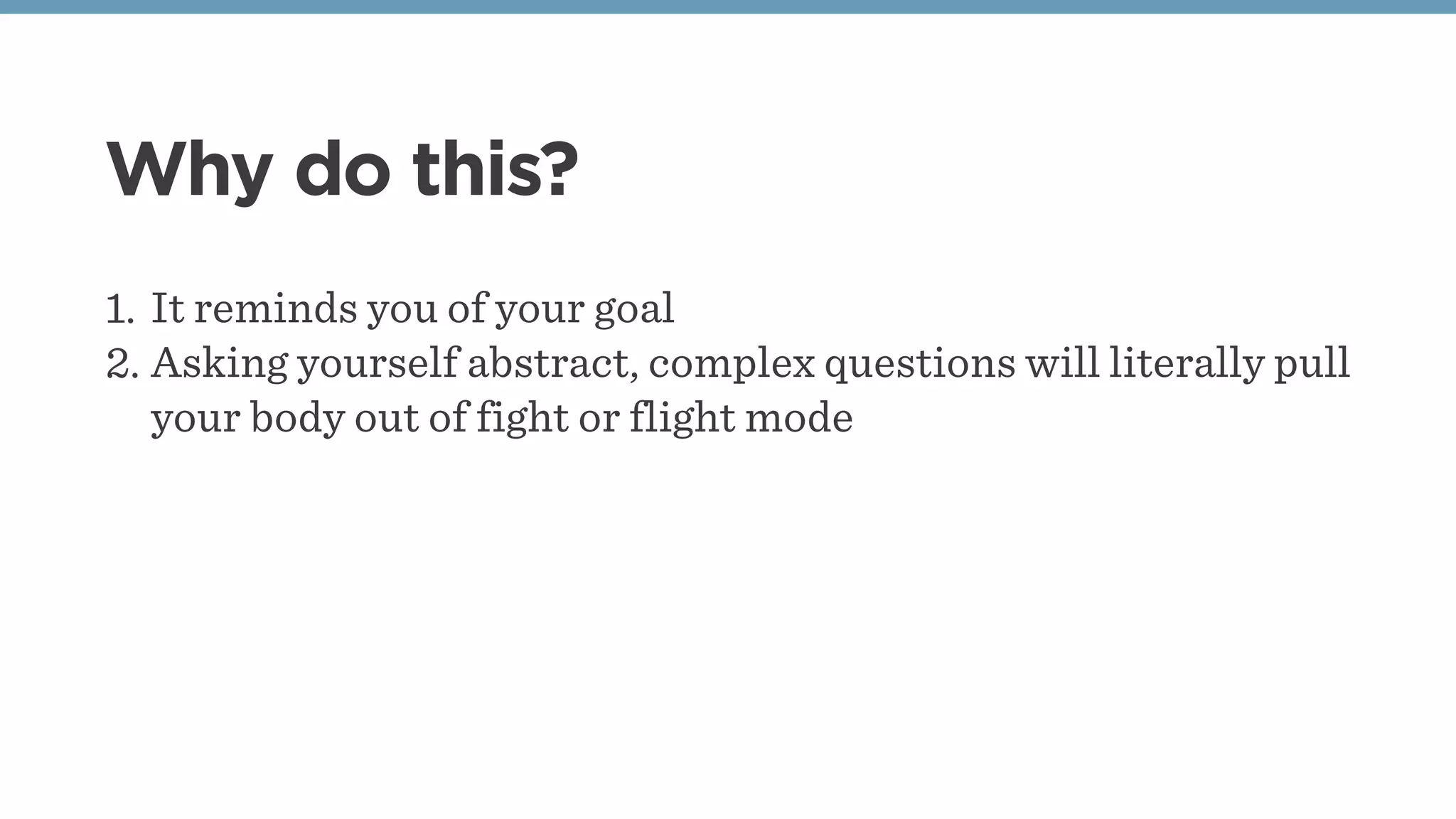 Why do this?
1. It reminds you of your goal
2. Asking yourself abstract, complex questions will literally pull
your body out of fight or flight mode
 