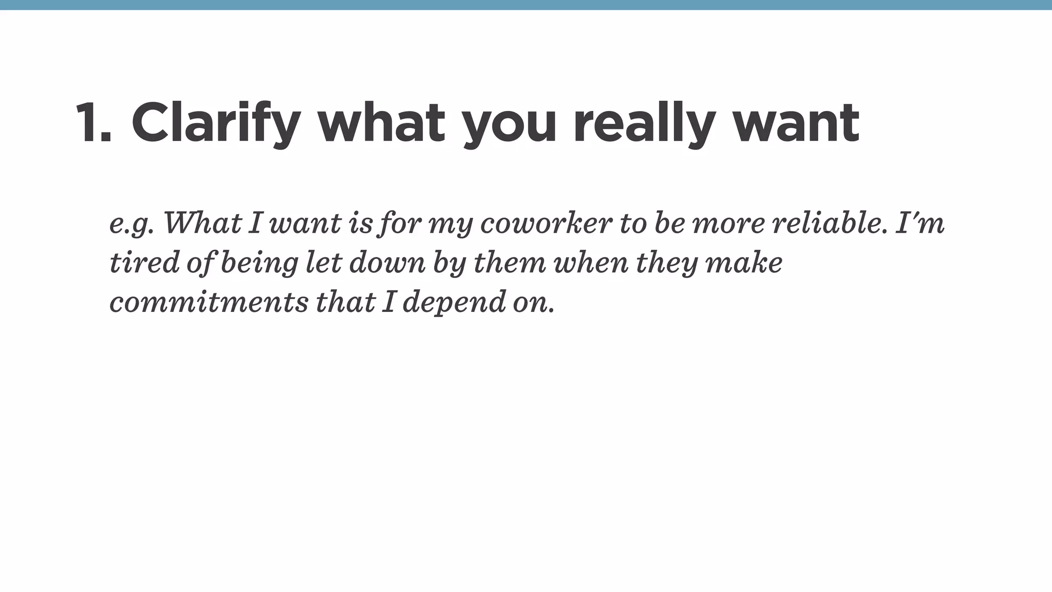 1. Clarify what you really want
e.g. What I want is for my coworker to be more reliable. I'm
tired of being let down by them when they make
commitments that I depend on. 
 