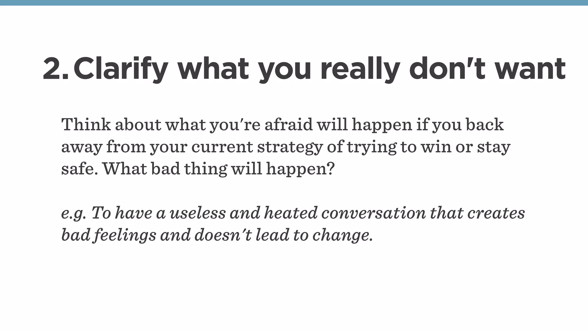 2.Clarify what you really don't want
Think about what you're afraid will happen if you back
away from your current strategy of trying to win or stay
safe. What bad thing will happen?
e.g. To have a useless and heated conversation that creates
bad feelings and doesn't lead to change.
 