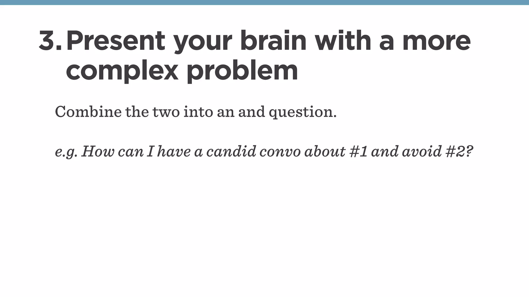 3.Present your brain with a more
complex problem
Combine the two into an and question.
e.g. How can I have a candid convo about #1 and avoid #2?
 