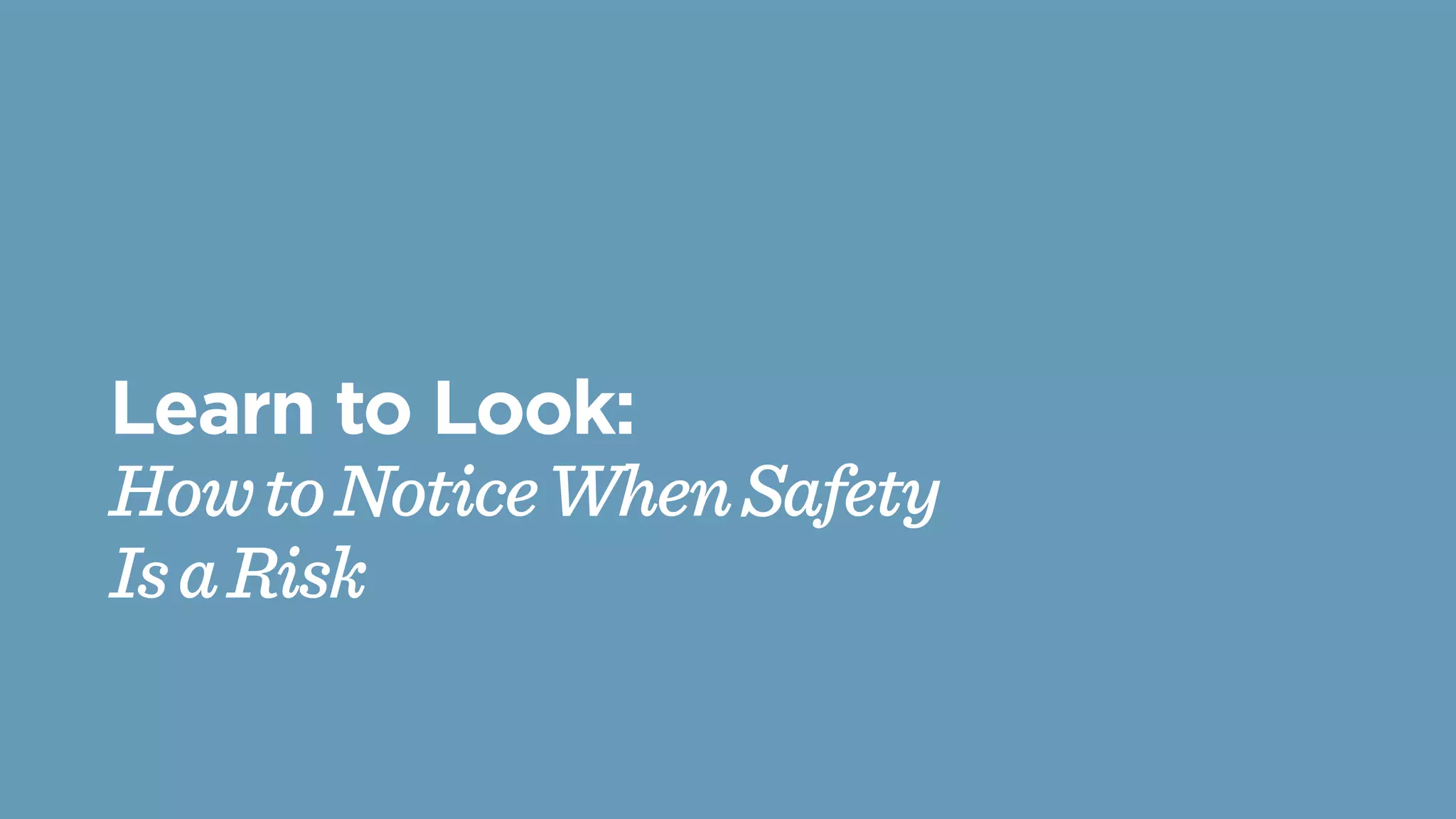 Learn to Look:
HowtoNoticeWhenSafety
IsaRisk
 