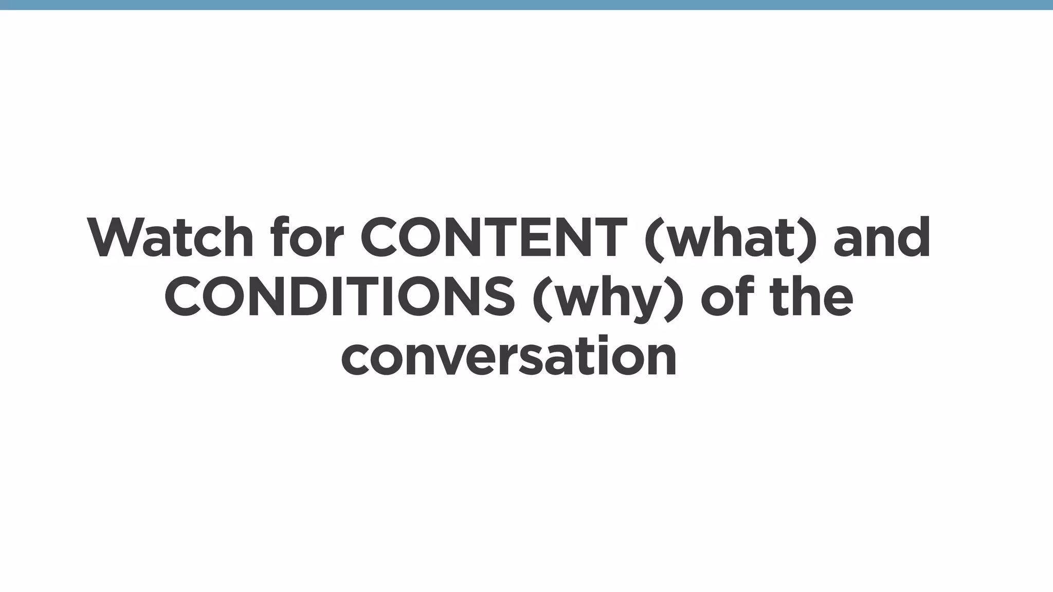 Watch for CONTENT (what) and
CONDITIONS (why) of the
conversation
 