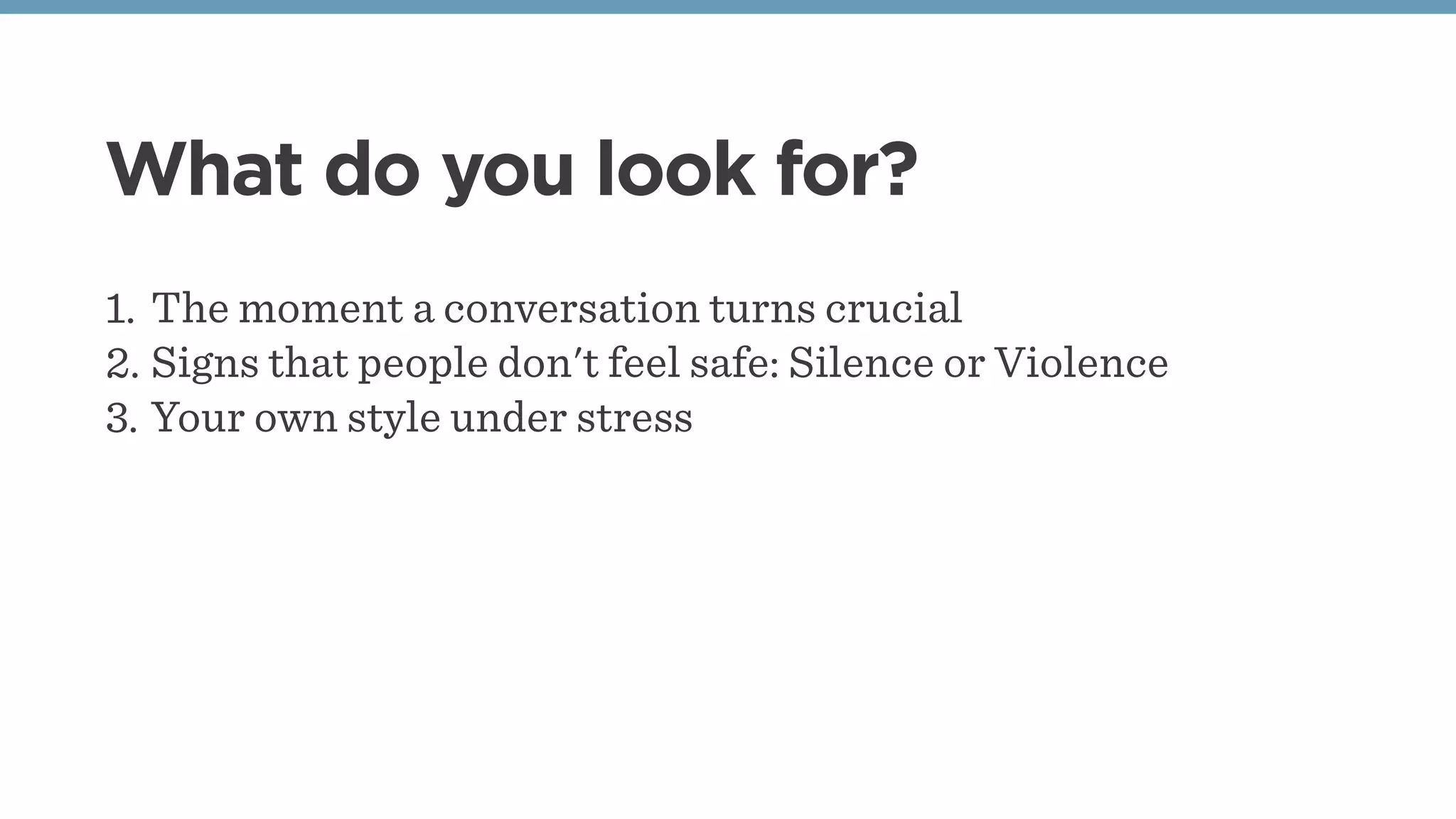 What do you look for?
1. The moment a conversation turns crucial
2. Signs that people don't feel safe: Silence or Violence
3. Your own style under stress
 