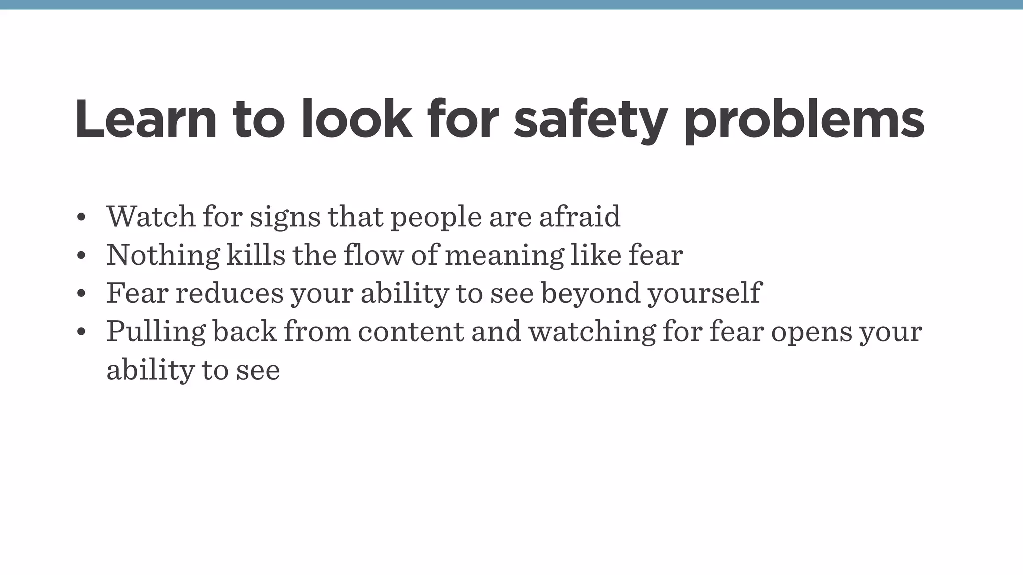 Learn to look for safety problems
• Watch for signs that people are afraid
• Nothing kills the flow of meaning like fear
• Fear reduces your ability to see beyond yourself
• Pulling back from content and watching for fear opens your
ability to see
 