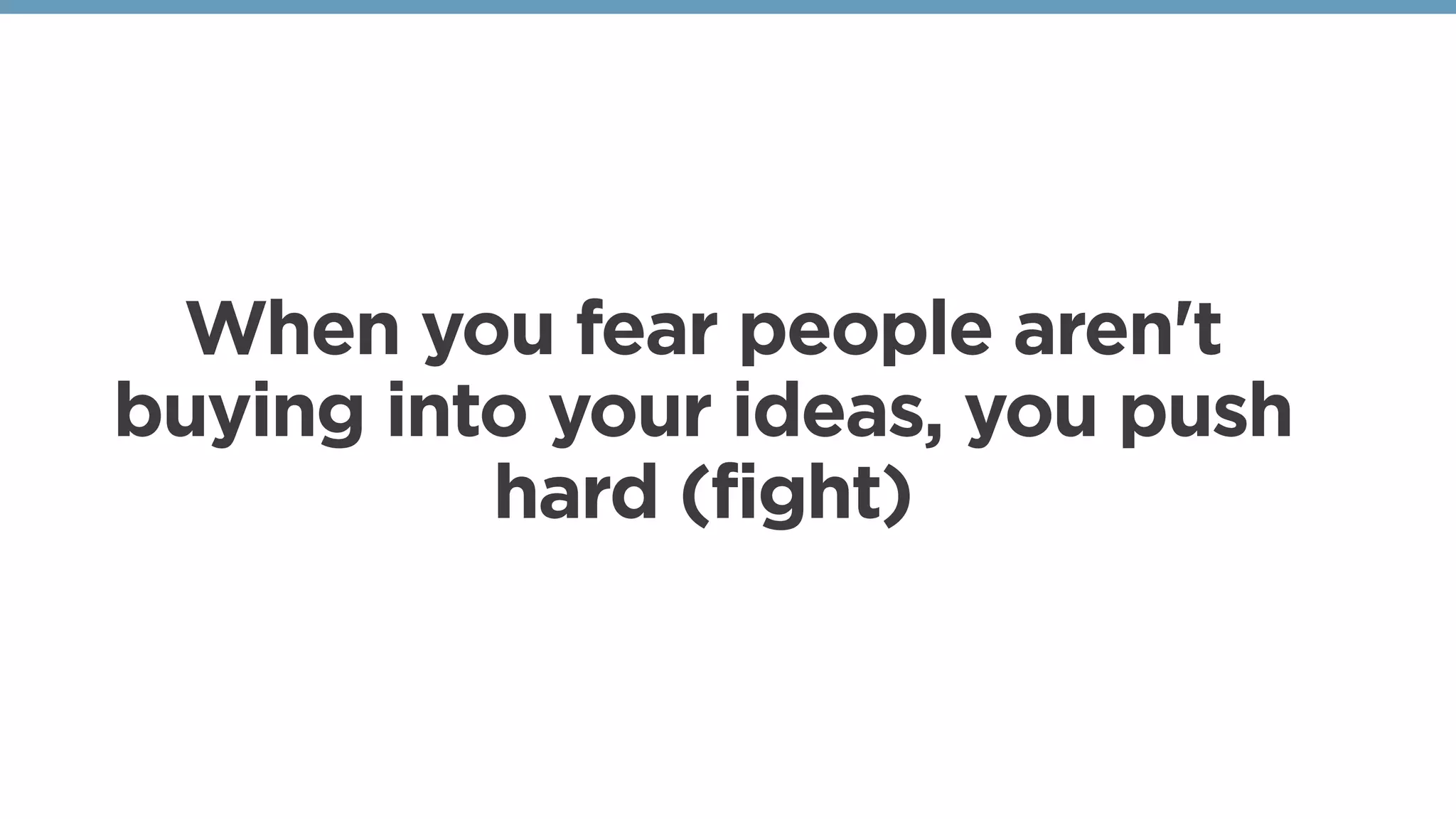 When you fear people aren't
buying into your ideas, you push
hard (fight)
 