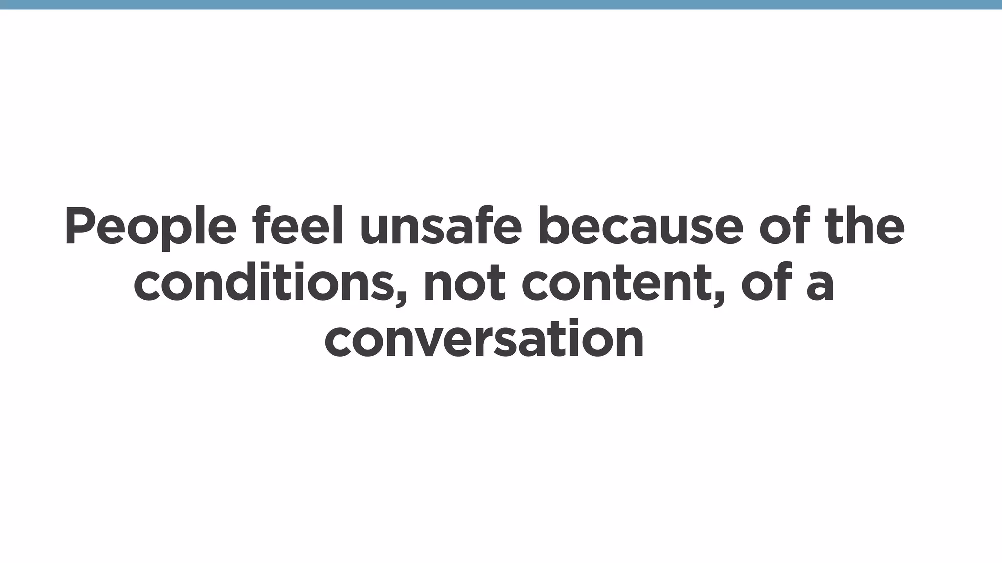 People feel unsafe because of the
conditions, not content, of a
conversation
 