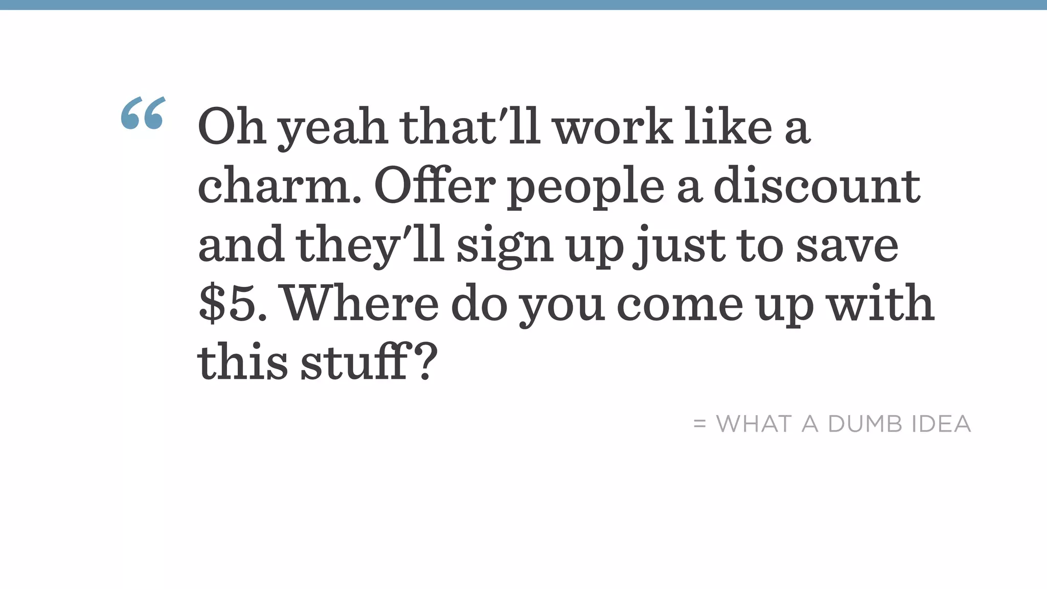Oh yeah that'll work like a
charm. Oﬀer people a discount
and they'll sign up just to save
$5. Where do you come up with
this stuﬀ?
“
= WHAT A DUMB IDEA
 