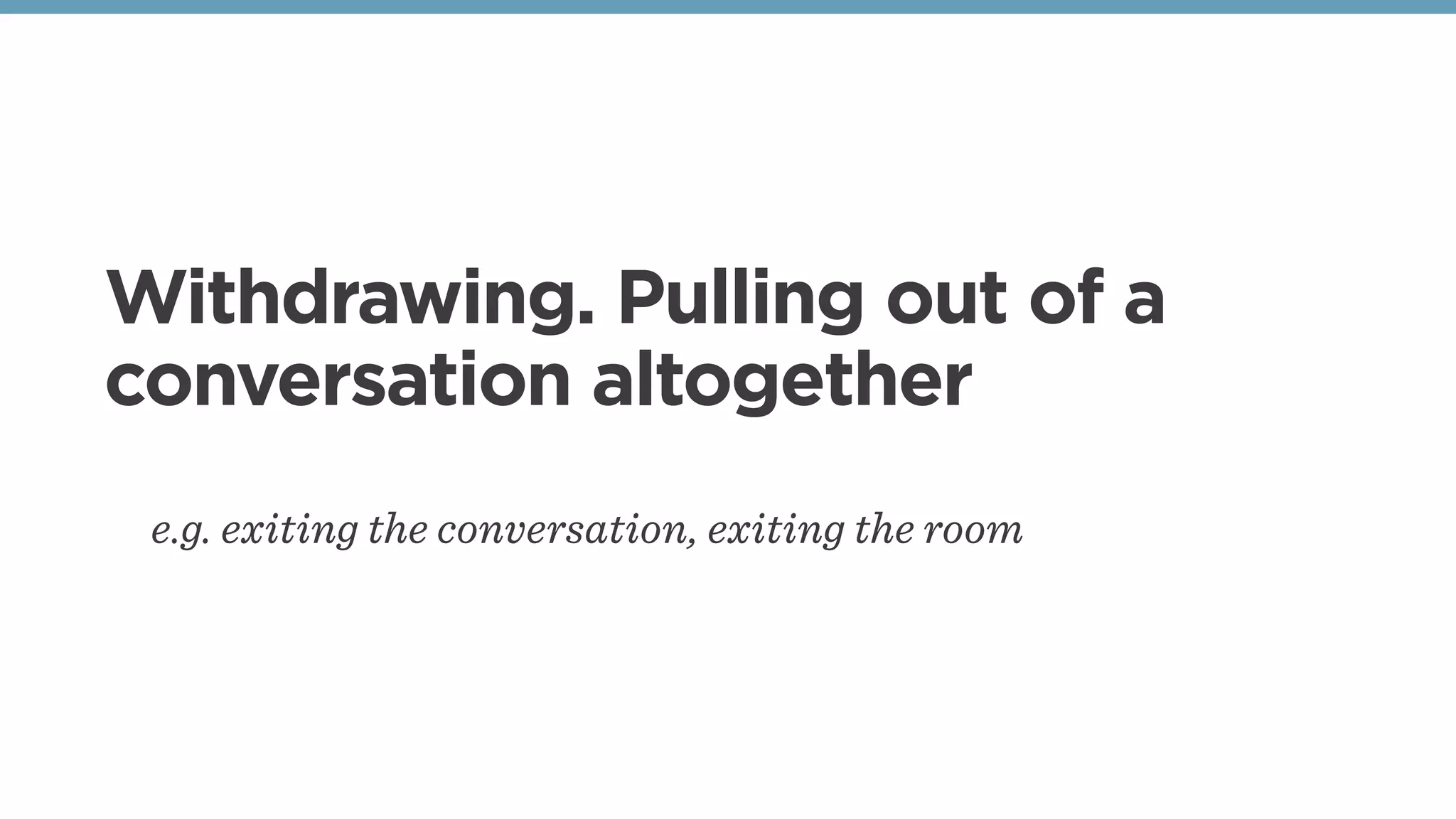 Withdrawing. Pulling out of a
conversation altogether
e.g. exiting the conversation, exiting the room
 
