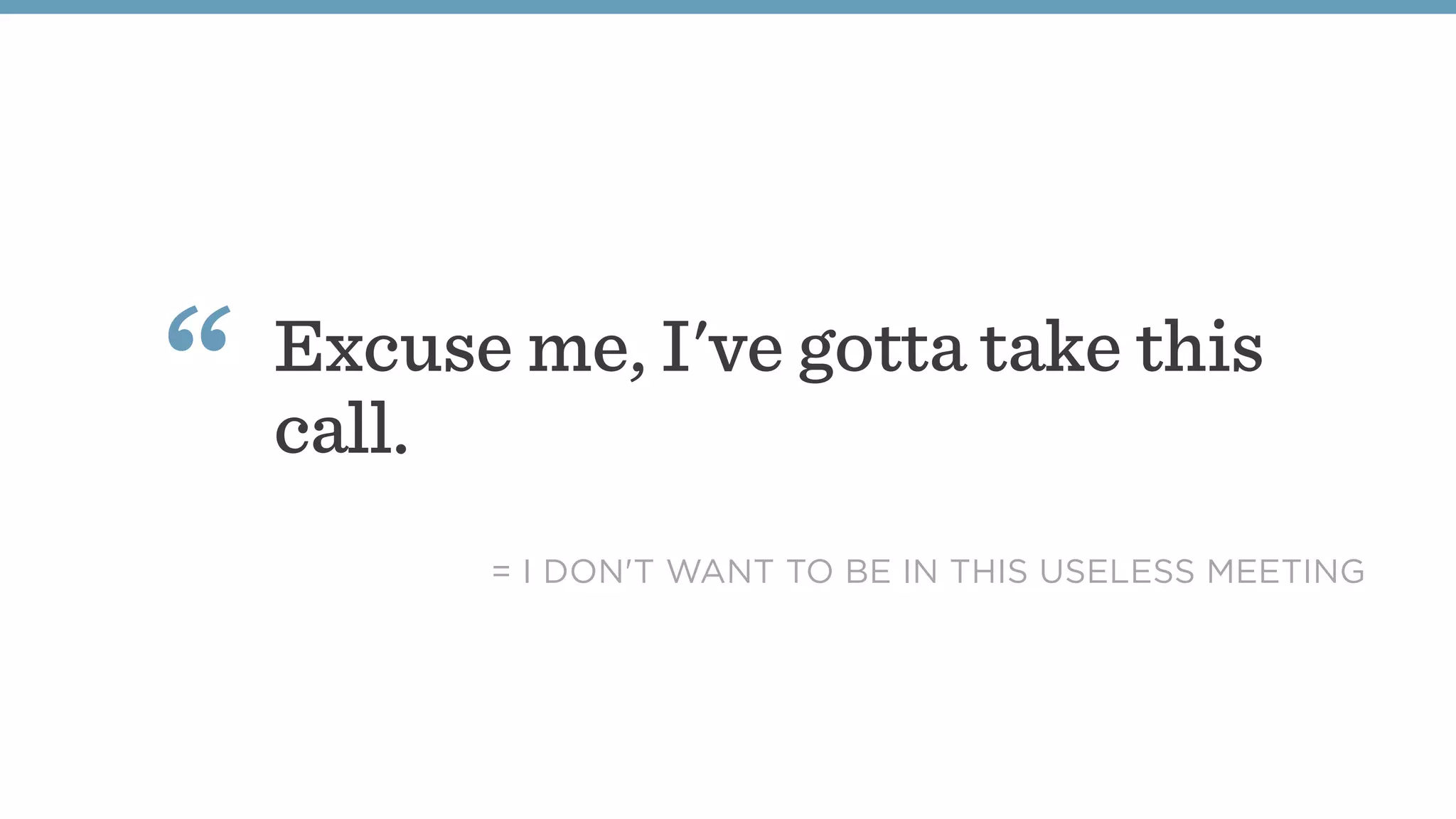 Excuse me, I've gotta take this
call.
“
= I DON'T WANT TO BE IN THIS USELESS MEETING
 