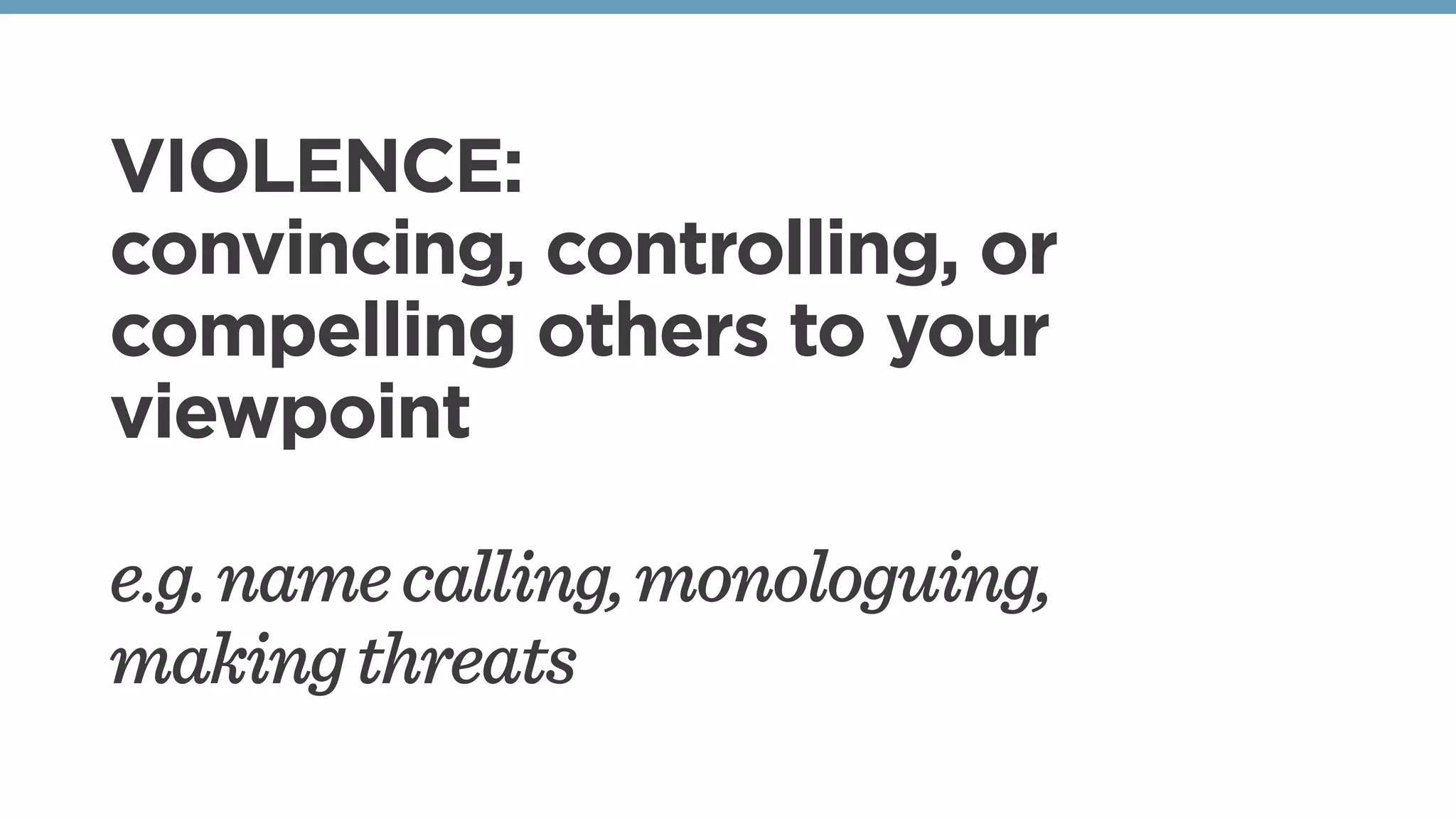 VIOLENCE:
convincing, controlling, or
compelling others to your
viewpoint
e.g.namecalling,monologuing,
makingthreats
 