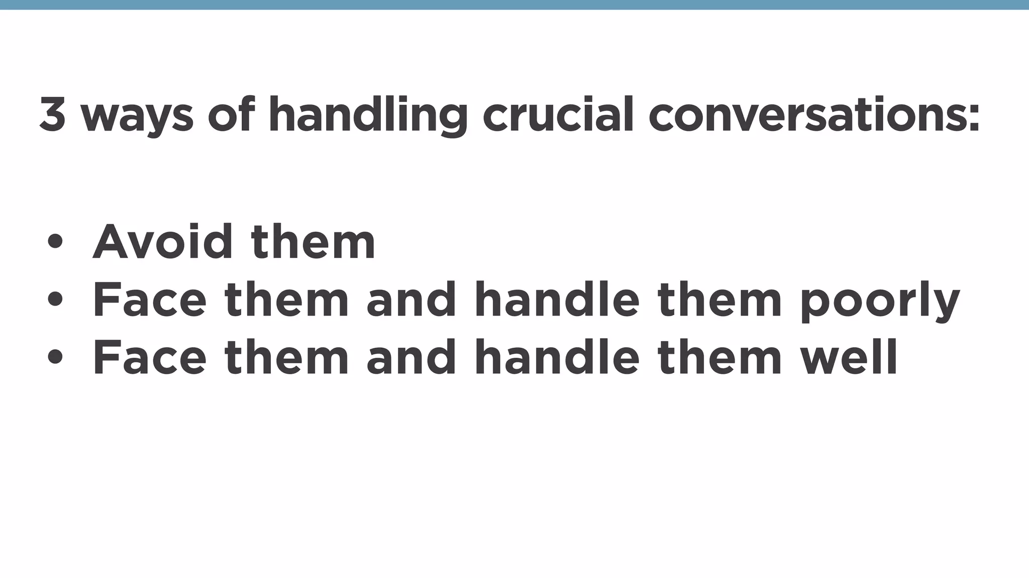 3 ways of handling crucial conversations:
• Avoid them
• Face them and handle them poorly
• Face them and handle them well
 