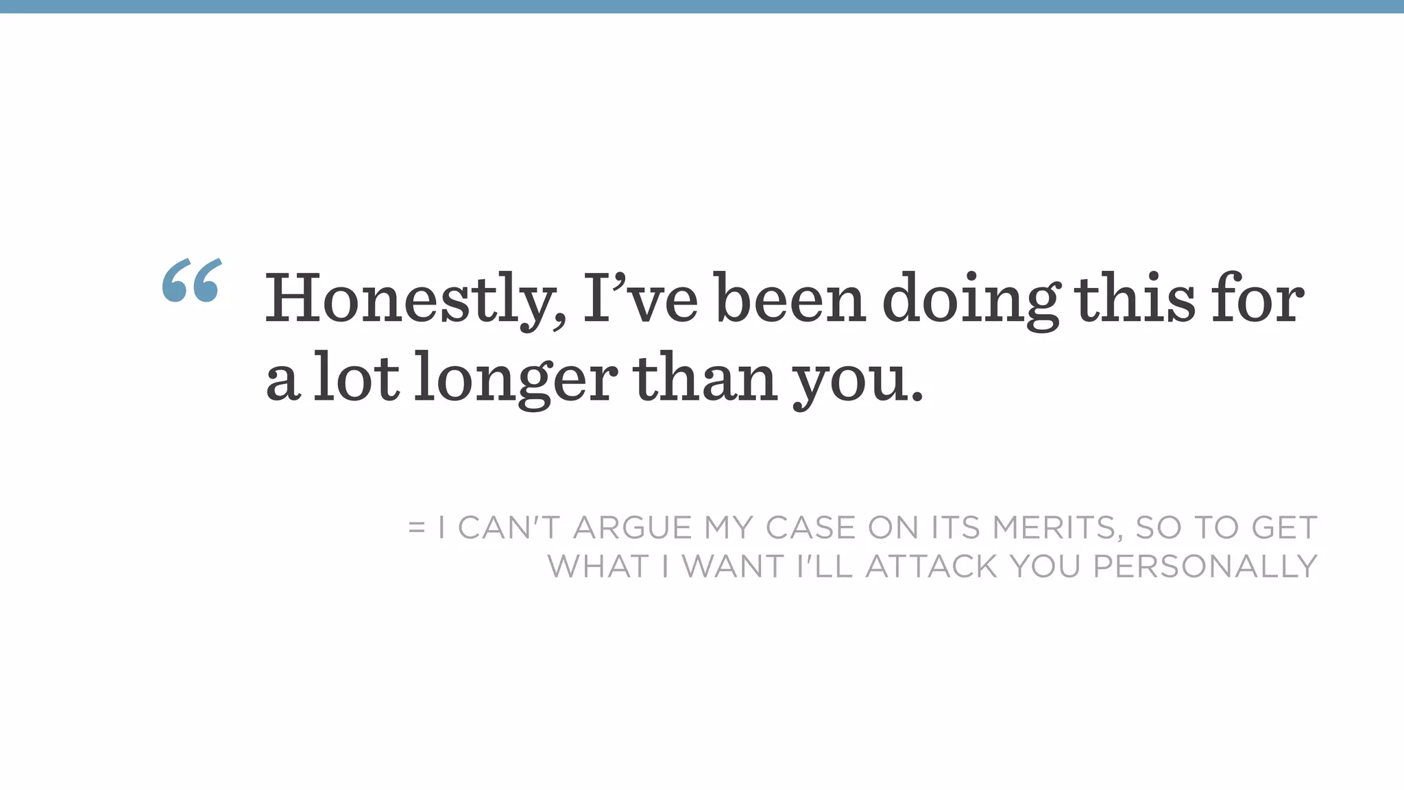Honestly, I’ve been doing this for
a lot longer than you.
“
= I CAN'T ARGUE MY CASE ON ITS MERITS, SO TO GET
WHAT I WANT I'LL ATTACK YOU PERSONALLY
 