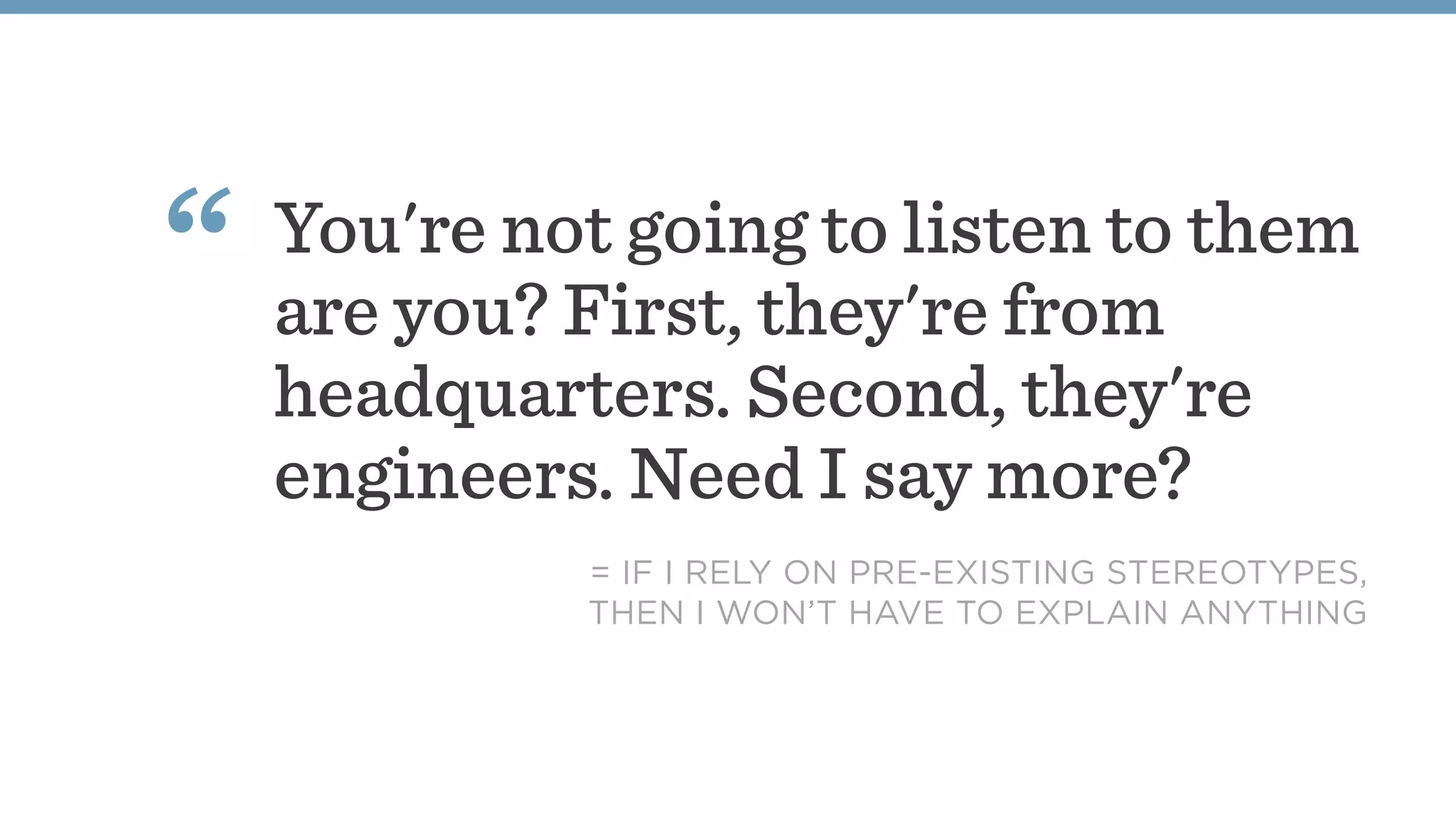 You're not going to listen to them
are you? First, they're from
headquarters. Second, they're
engineers. Need I say more?
“
= IF I RELY ON PRE-EXISTING STEREOTYPES,
THEN I WON’T HAVE TO EXPLAIN ANYTHING
 