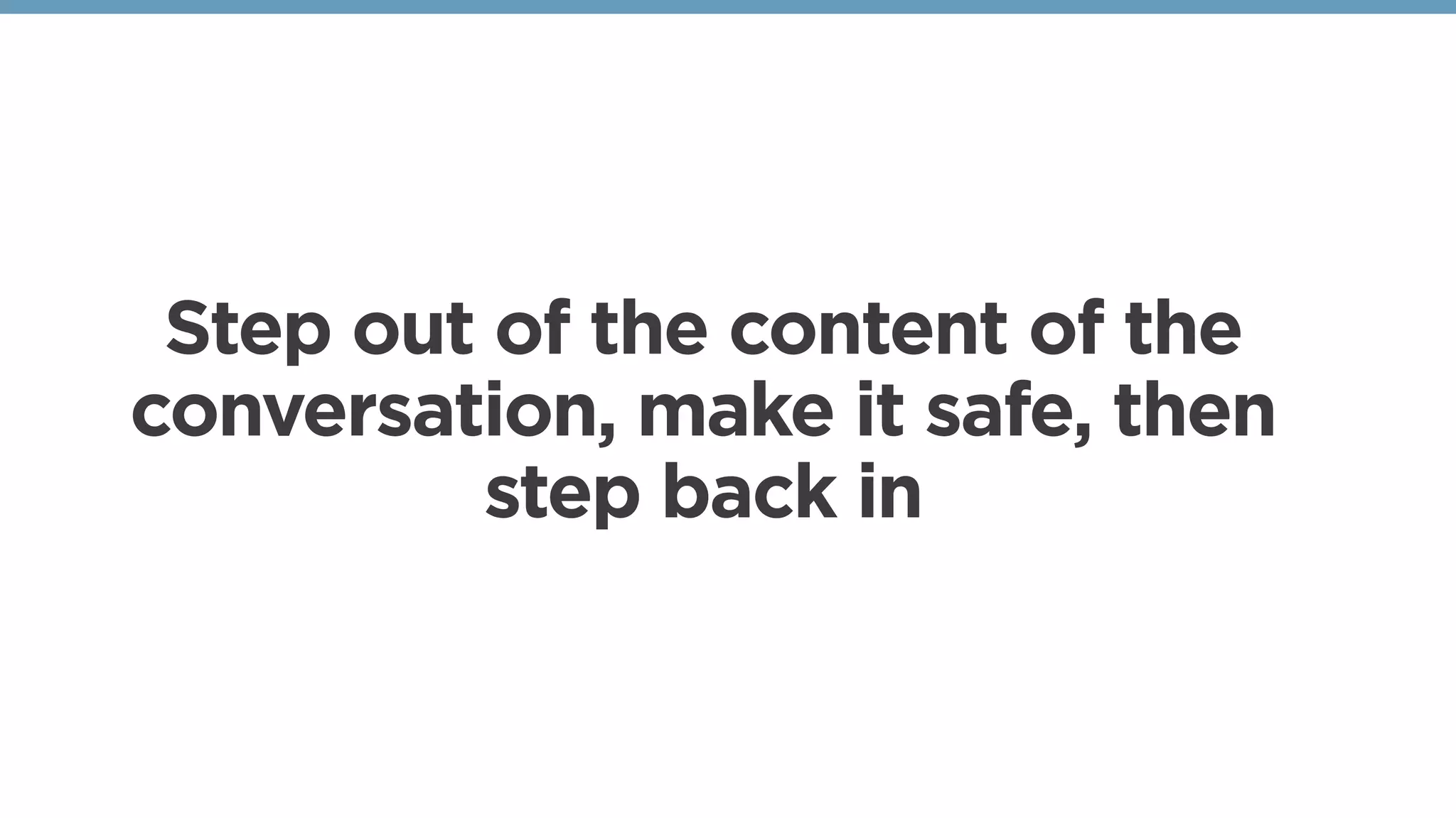 Step out of the content of the
conversation, make it safe, then
step back in
 