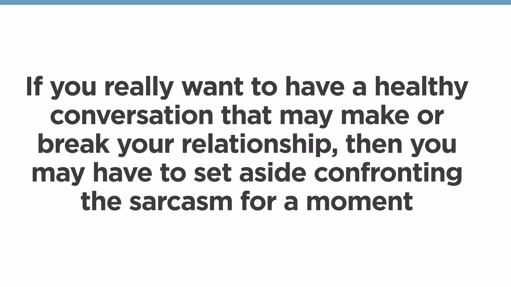 If you really want to have a healthy
conversation that may make or
break your relationship, then you
may have to set aside confronting
the sarcasm for a moment
 