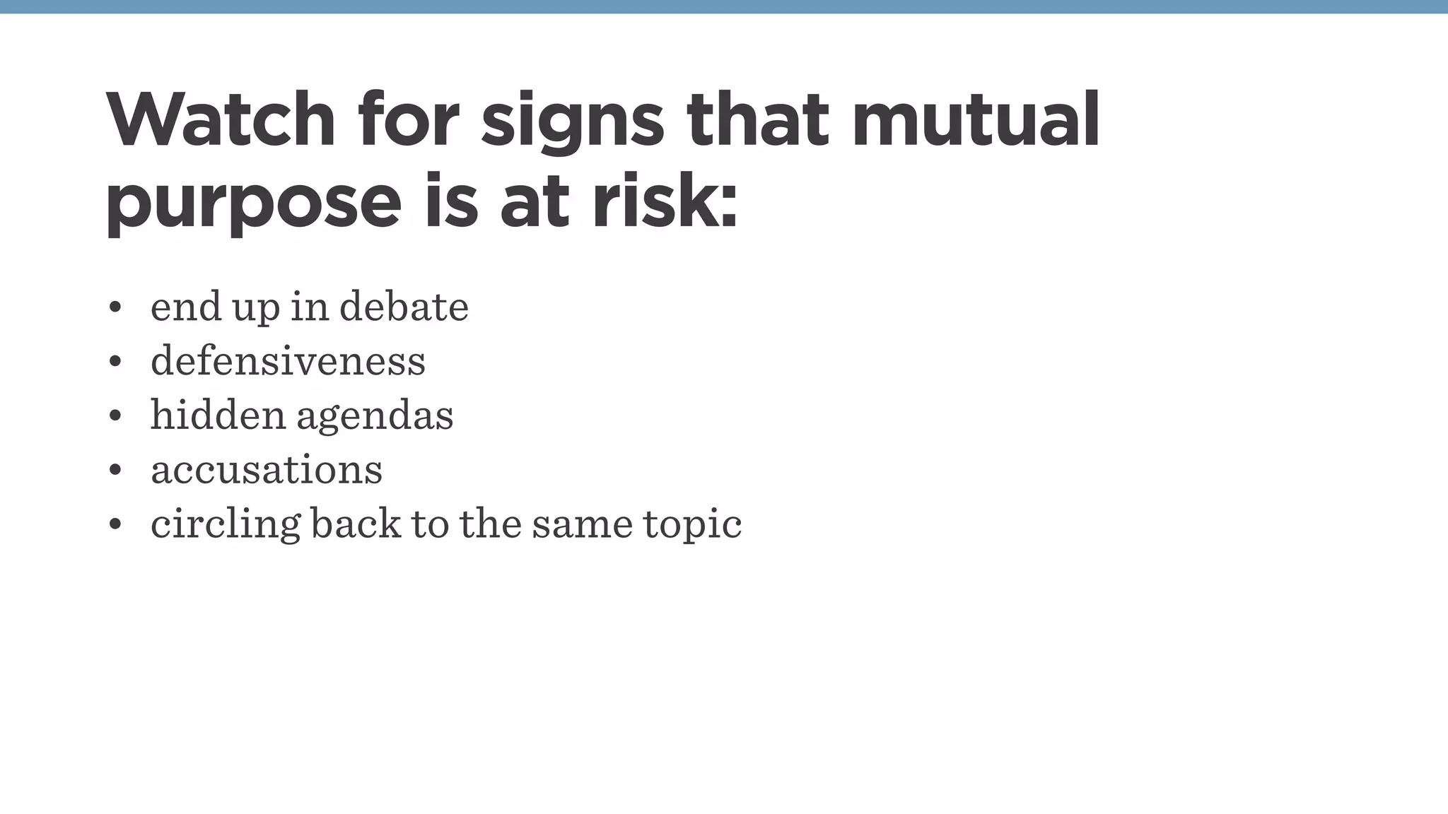 Watch for signs that mutual
purpose is at risk:
• end up in debate
• defensiveness
• hidden agendas
• accusations
• circling back to the same topic
 