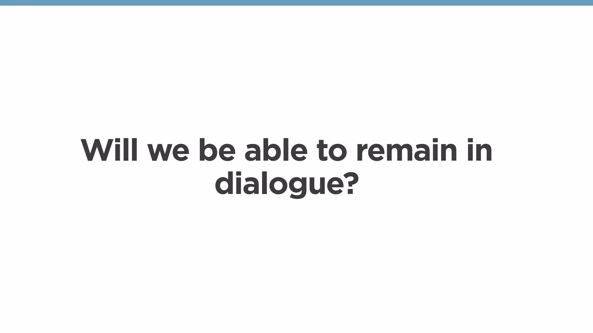 Will we be able to remain in
dialogue?
 