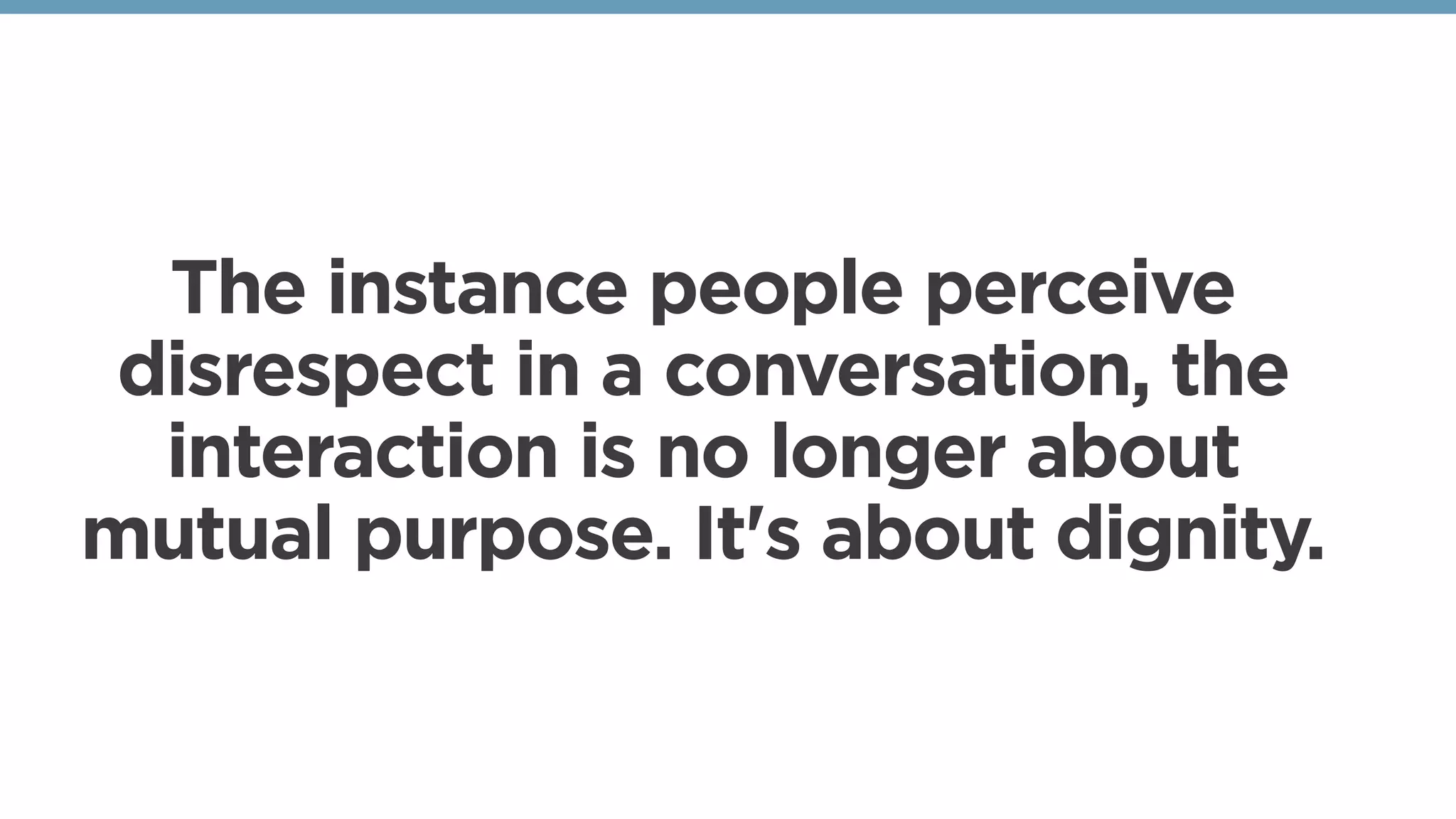The instance people perceive
disrespect in a conversation, the
interaction is no longer about
mutual purpose. It's about dignity. 
 