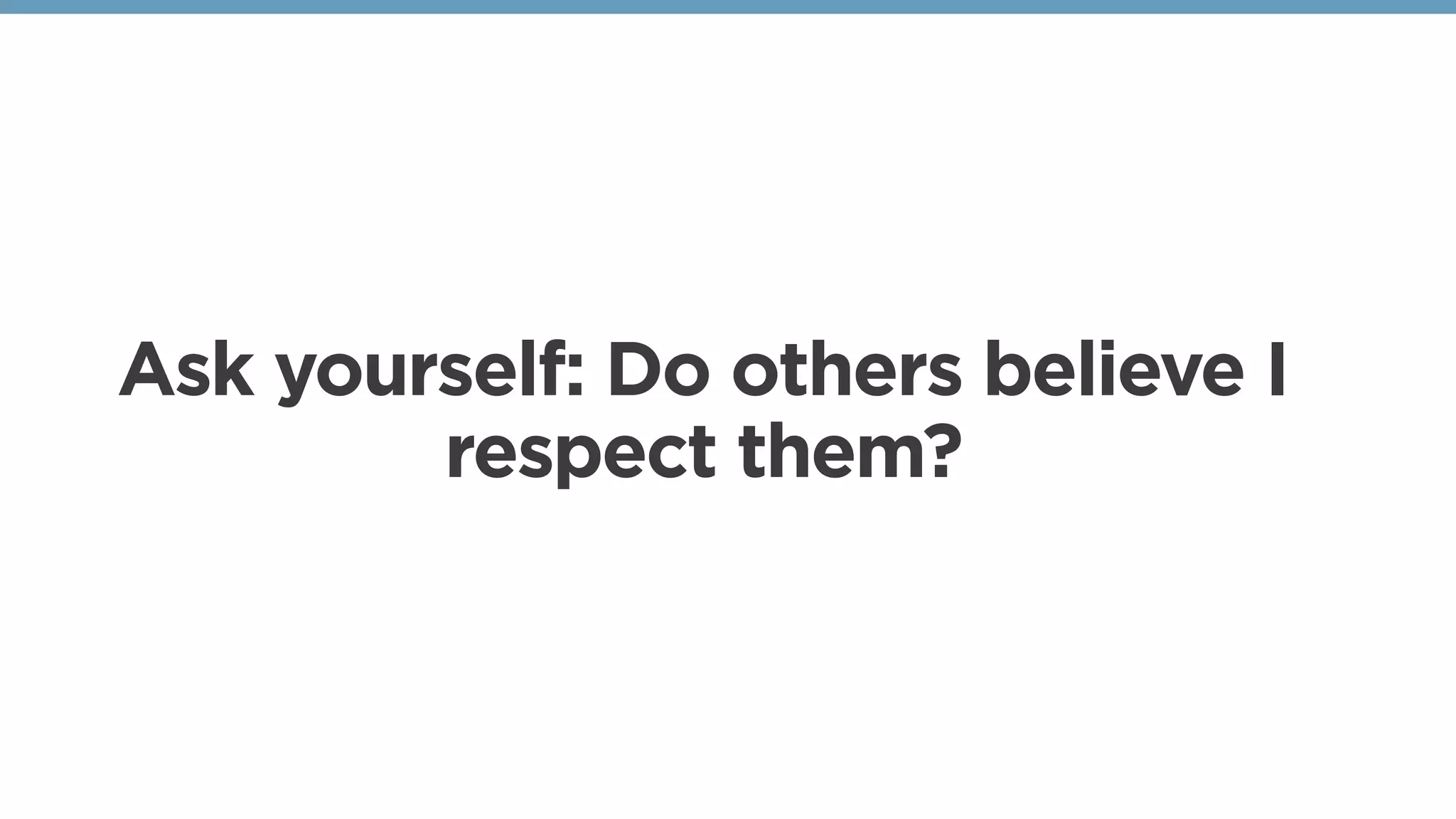 Ask yourself: Do others believe I
respect them?
 