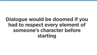 Dialogue would be doomed if you
had to respect every element of
someone's character before
starting
 