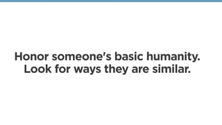 Honor someone's basic humanity.
Look for ways they are similar. 
 