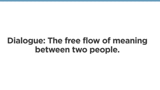 Dialogue: The free flow of meaning
between two people.
 