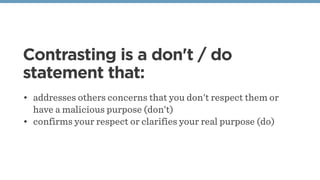 Contrasting is a don't / do
statement that:
• addresses others concerns that you don't respect them or
have a malicious purpose (don’t)
• confirms your respect or clarifies your real purpose (do)
 