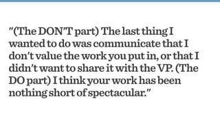 "(TheDON'Tpart)ThelastthingI
wantedtodowascommunicatethatI
don'tvaluetheworkyouputin,orthatI
didn'twanttoshareitwiththeVP.(The
DOpart)Ithinkyourworkhasbeen
nothingshortofspectacular."
 