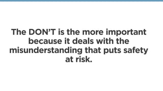 The DON’T is the more important
because it deals with the
misunderstanding that puts safety
at risk.
 