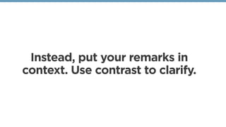 Instead, put your remarks in
context. Use contrast to clarify. 
 