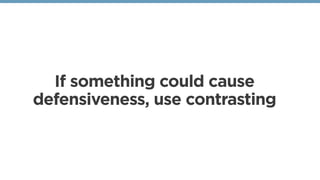If something could cause
defensiveness, use contrasting
 
