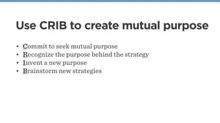 • Commit to seek mutual purpose
• Recognize the purpose behind the strategy
• Invent a new purpose
• Brainstorm new strategies
Use CRIB to create mutual purpose
 