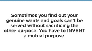 Sometimes you find out your
genuine wants and goals can’t be
served without sacrificing the
other purpose. You have to INVENT
a mutual purpose.
 