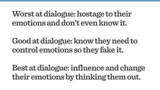 Worstatdialogue:hostagetotheir
emotionsanddon’tevenknowit.
Goodatdialogue:knowtheyneedto
controlemotionssotheyfakeit.
Bestatdialogue:influenceandchange
theiremotionsbythinkingthemout.
 