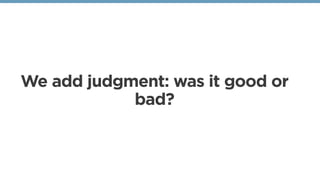 We add judgment: was it good or
bad?
 
