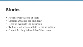 Stories
• Are interpretations of facts
• Explain what we see and hear
• Help us evaluate the situation
• Tell us what we should do in the situation
• Once told, they take a life of their own
 